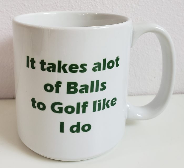 A coffee mug that says it takes alot of balls to golf like i do.